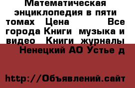 Математическая энциклопедия в пяти томах › Цена ­ 1 000 - Все города Книги, музыка и видео » Книги, журналы   . Ненецкий АО,Устье д.